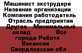 Машинист экструдера › Название организации ­ Компания-работодатель › Отрасль предприятия ­ Другое › Минимальный оклад ­ 12 000 - Все города Работа » Вакансии   . Свердловская обл.,Алапаевск г.